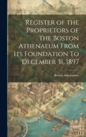Register of the Proprietors of the Boston Athenaeum From Its Foundation To December 31, 1897 1021959413 Book Cover