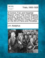 A Correct, Full, and Impartial Report, of the Trial of Her Majesty, Caroline, Queen Consort of Great Britain, Before the House of Peers: On the Bill of Pains and Penalties 1275080758 Book Cover