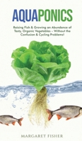 Aquaponics: Raising Fish & Growing an Abundance of Tasty, Organic Vegetables - Without the Confusion & Cycling Problems! 1913666034 Book Cover