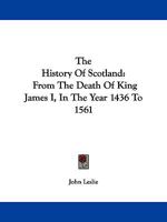 The History of Scotland: From the Death of King James I, in the Year 1436 to 1561 1161649220 Book Cover