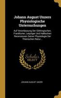 Johann August Unzers Physiologische Untersuchungen: Auf Veranlassung Der G�ttingischen, Frankfurter, Leipziger Und Hallischen Recensionen Seiner Physiologie Der Thierischen Natur... 0341009407 Book Cover