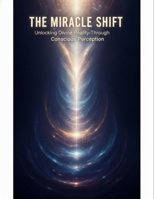 The Miracle Shift: Unlocking Divine Reality Through Conscious Perception B0H98N497G Book Cover