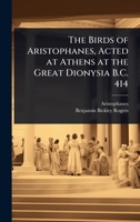 The Birds of Aristophanes, Acted at Athens at the Great Dionysia B.C. 414 102369834X Book Cover