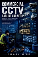 Commercial CCTV Cabling and Setup: A Practical Guide to Professional Security Camera Installation, Network Configuration, and Troubleshooting for Modern Businesses B0HF46XWFQ Book Cover