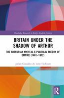 Britain under the Shadow of Arthur: The Arthurian Myth as a Political Theory of Empire (1461–1612) (Routledge Research in Early Modern History) 1032989254 Book Cover