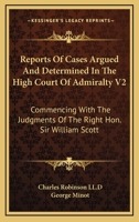 Reports Of Cases Argued And Determined In The High Court Of Admiralty V2: Commencing With The Judgments Of The Right Hon. Sir William Scott 1163235954 Book Cover