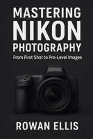 MASTERING NIKON PHOTOGRAPHY: From First Shot to Pro-Level Images B0FNJYTY8P Book Cover