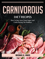 Carnivorous Diet Recipes: How To Stay Away From Sugar And Carbs During The Holidays 1804385719 Book Cover