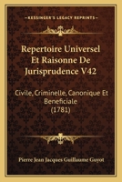 Repertoire Universel Et Raisonne De Jurisprudence V42: Civile, Criminelle, Canonique Et Beneficiale (1781) 1165816695 Book Cover