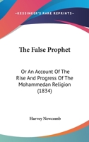 The False Prophet; Or, an Account of the Rise and Progress of the Mohammedan Religion: Comprising the History of the Church, from the Close of the Fifth to the Beginning of the Seventh Century; Togeth 1165779501 Book Cover