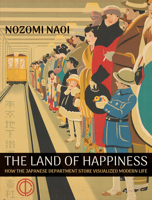 The Land of Happiness: How the Japanese Department Store Visualized Modern Life 0262054426 Book Cover