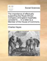 The Importance of Effectually Supporting the Royal African Company of England Impartially Consider'd; ... In a Letter to a Member of the House of Commons 1170497136 Book Cover