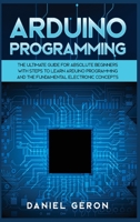 Arduino Programming: The Ultimate Guide for Absolute Beginners with Steps to Learn Arduino Programming and The Fundamental Electronic Concepts 1801944075 Book Cover