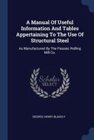 A Manual of Useful Information and Tables Appertaining to the Use of Structural Steel: As Manufactured by the Passaic Rolling Mill Co. 1274234336 Book Cover