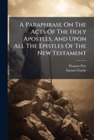 A Paraphrase on the Acts of the Holy Apostles, and Upon All the Epistles of the New Testament: Being a Compete [Sic] Supplement to Dr. Clarke's Paraphrase on the Four Gospels. with a Short Preface to  1178989089 Book Cover