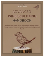 Advanced Wire Sculpting Handbook: A Practical Guide to Wire Art, 3D Wire Sculptures, Bending, Shaping, Twisting, Structural Design, and 25 Step-by-Step Projects for Beginners & Beyond B0GNH37YKD Book Cover