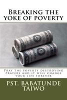 Breaking the Yoke of Poverty: Pray the Poverty Destroying Prayers and It Will Change Your Life Forever 1983615455 Book Cover