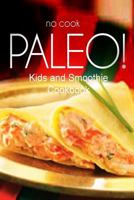 No-Cook Paleo! - Kids and Smoothie Cookbook: Ultimate Caveman Cookbook Series, Perfect Companion for a Low Carb Lifestyle, and Raw Diet Food Lifestyle 1500180270 Book Cover