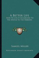 A Better Life: How To Live It According To The Epistle To The Hebrews 1163159131 Book Cover