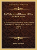 The Underground Haulage of Coal by Wire Ropes: Including the System of Wire Rope Tramways As a Means of Transportation for Mining Products: A Practical Essay Written for John A. Roebling's Sons Co 116508046X Book Cover