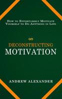 Deconstructing Motivation: How to Effortlessly Motivate Yourself to Do Anything in Life 1096090163 Book Cover