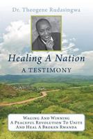 Healing a Nation: A Testimony: Waging and Winning a Peaceful Revolution to Unite and Heal a Broken Rwanda 1481857657 Book Cover