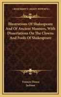 Illustrations of Shakespeare, and of Ancient Manners: With Dissertations On the Clowns and Fools of Shakespeare; On the Collection of Popular Tales ... Romanorum; and On the English Morris Dance 1016693001 Book Cover