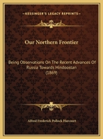 Our Northern Frontier: Being Observations On The Recent Advances Of Russia Towards Hindoostan 1359322574 Book Cover