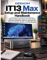 GEEKOM IT13 Max Setup and Maintenance Handbook: Step-by-Step Instructions for Initial Setup, Software Installation, Memory Management, External Storage, Updates, and Maintenance B0HJH6PT48 Book Cover