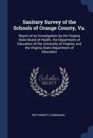 Sanitary Survey of the Schools of Orange County, Va.: Report of an Investigation by the Virginia State Board of Health, the Department of Education of the University of Virginia, and the Virginia Stat 1376788349 Book Cover