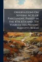 Observations On Several Acts of Parliament, Passed in the 4Th, 6Th and 7Th Years of His Present Majesty's Reign: And Also, On the Conduct of the ... of Commissioners Appointed to Reside in a 1149669802 Book Cover