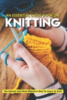 An Essential Guide Book On Knitting The Easiest And Most Effective Way To Learn To Knit: Basic Knits And Techniques B08SBDPS14 Book Cover
