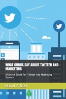 WHAT GURUS SAY ABOUT TWITTER AND MARKETING: Ultimate Guide For Twitter And Marketing Success 1713124130 Book Cover