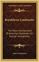 Republican Landmarks: The Views and Opinions of American Statesmen on Foreign Immigration. Being a Collection of Statistics of Population, Pauperism, Crime, Etc. with an Inquiry Into the True Characte 1275606490 Book Cover