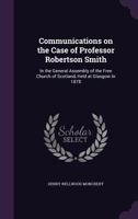 Communications on the Case of Professor Robertson Smith in the General Assembly of the Free Church of Scotland, Held at Glasgow in 1878 1359158987 Book Cover