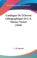Catalogue De L'oeuvre Lithographique De Mr. J.E. Horace Vernet ...: Juillet 1826 1019129697 Book Cover