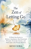 The ZEN of Letting Go: 30 Short Zen Stories to Release Attachment, Heal Emotional Wounds, Overcome Anxiety, and Find Calm in the Present Moment B0FGHZGF1Q Book Cover