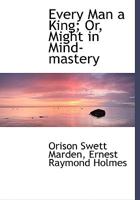 Every Man a King; Or, Might in Mind-Mastery 0554493063 Book Cover