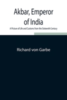 Akbar, Emperor of India: A Picture of Life and Customs from the Sixteenth Century 9354842976 Book Cover