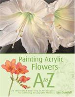 Painting Acrylic Flowers, A-Z: An Illustrated Directory of Techniques for Painting 40 Popular Flowers 1581809875 Book Cover