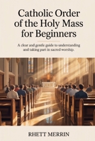 Catholic Order of the Holy Mass for Beginners: A Clear and Gentle Guide to Understanding and Taking Part in Sacred Worship B0GM825Q86 Book Cover