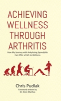 Achieving Wellness Through Arthritis: How My Journey with Ankylosing Spondylitis Can Offer a Path to Wellness 0228849667 Book Cover