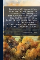 Recherches Historiques Sur L'origine De La Noblesse, Les Divers Moyens Par Lesquels Elle Pouvoit Ã tre Acquise En France, L'institution De La ... De Chevalerie, De La LÃ(c) (French Edition) 1024770389 Book Cover
