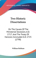 Two Historic Dissertations. I. on the Causes of the Ministerial Secession, A.D. 1717. II. the Treaty of Hanover, Concluded A.D. 1725. with Some Prefatory Remarks, Reply to the Animadversions of the RE 0548578419 Book Cover