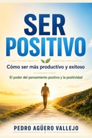 Ser Positivo: Cómo ser más Productivo y Exitoso Pensamiento Positivo El Poder de la Positividad B0CD16C5K4 Book Cover
