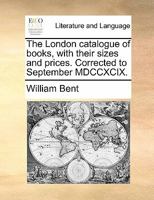 The London catalogue of books, with their sizes and prices. Corrected to September MDCCXCIX. 1170637086 Book Cover