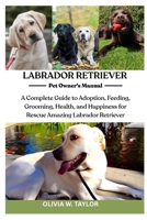 LABRADOR RETRIEVER: A Complete Guide to Adoption, Feeding, Grooming, Health, and Happiness for Rescue Amazing Labrador Retriever B0FQ3JJR2B Book Cover