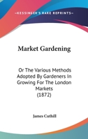 Market Gardening: Or The Various Methods Adopted By Gardeners In Growing For The London Markets 1436817501 Book Cover