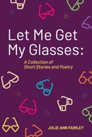 Let Me Get My Glasses : A Collection of Short Stories and Poetry 1732840571 Book Cover