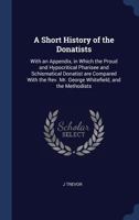 A Short History of the Donatists: With an Appendix, in Which the Proud and Hypocritical Pharisee and Schismatical Donatist Are Compared with the REV. Mr. George Whitefield, and the Methodists 1340339374 Book Cover